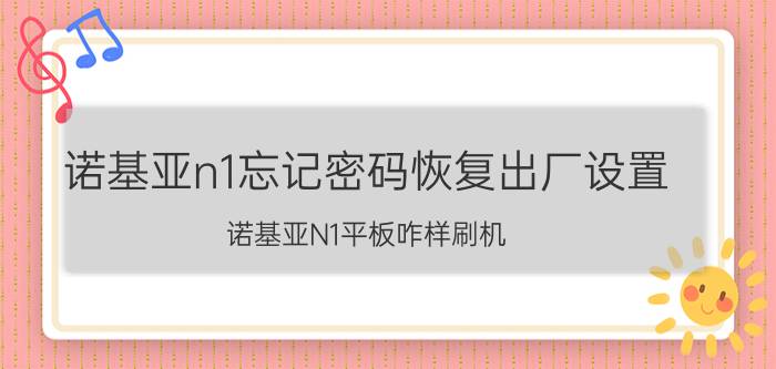 诺基亚n1忘记密码恢复出厂设置 诺基亚N1平板咋样刷机!忘记了开机手势密码？